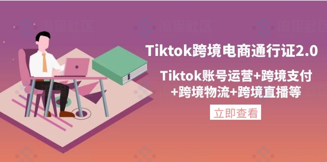 图片[1]-Tiktok跨境电商通行证2.0，Tiktok账号运营+跨境支付+跨境物流+跨境直播等-流星社区