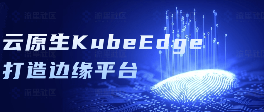 云原生KubeEdge打造边缘平台-流星社区