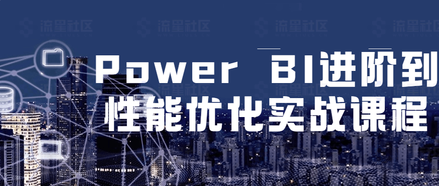 Power BI进阶到性能优化实战课程-流星社区